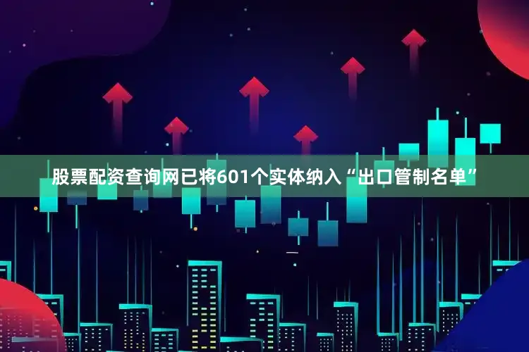 股票配资查询网已将601个实体纳入“出口管制名单”