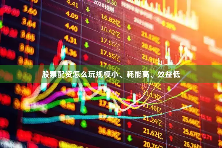 股票配资怎么玩规模小、耗能高、效益低
