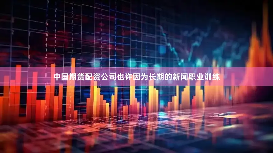 中国期货配资公司也许因为长期的新闻职业训练