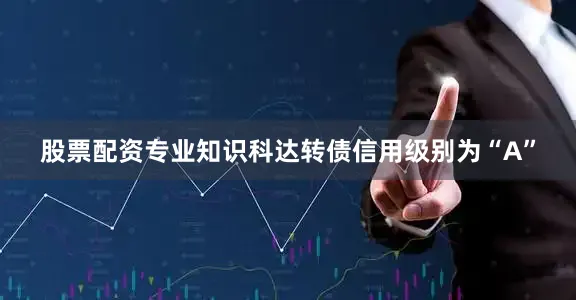 股票配资专业知识科达转债信用级别为“A”