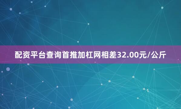 配资平台查询首推加杠网相差32.00元/公斤