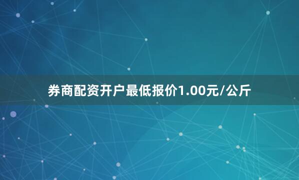 券商配资开户最低报价1.00元/公斤