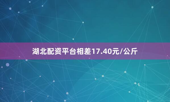湖北配资平台相差17.40元/公斤