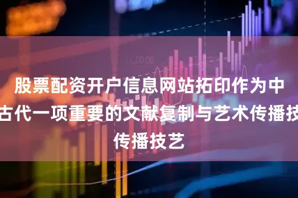 股票配资开户信息网站拓印作为中国古代一项重要的文献复制与艺术传播技艺