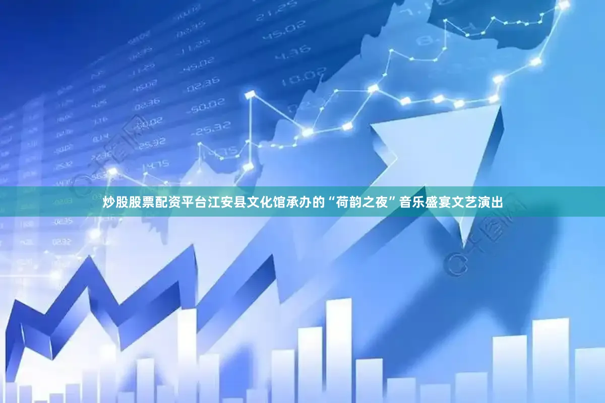 炒股股票配资平台江安县文化馆承办的“荷韵之夜”音乐盛宴文艺演出