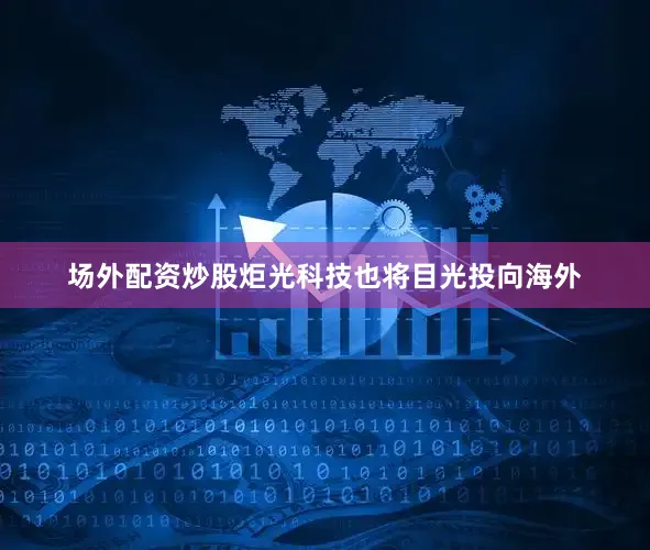 场外配资炒股炬光科技也将目光投向海外