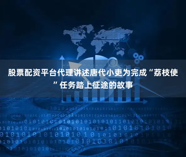 股票配资平台代理讲述唐代小吏为完成“荔枝使”任务踏上征途的故事