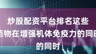 炒股配资平台排名这些药物在增强机体免疫力的同时