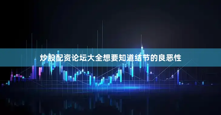 炒股配资论坛大全想要知道结节的良恶性