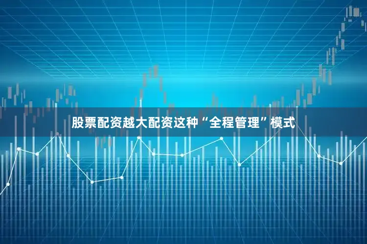 股票配资越大配资这种“全程管理”模式