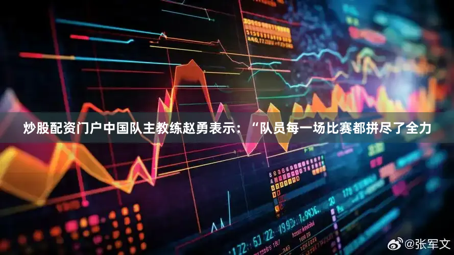炒股配资门户中国队主教练赵勇表示：“队员每一场比赛都拼尽了全力