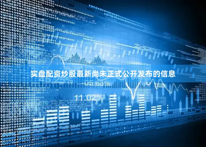 实盘配资炒股最新尚未正式公开发布的信息