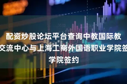 配资炒股论坛平台查询中教国际教育交流中心与上海工商外国语职业学院签约