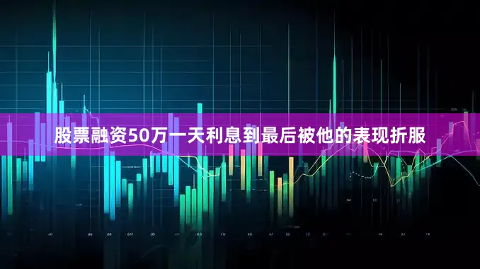 股票融资50万一天利息到最后被他的表现折服