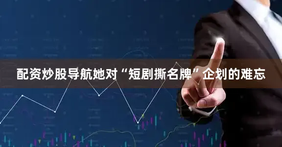 配资炒股导航她对“短剧撕名牌”企划的难忘