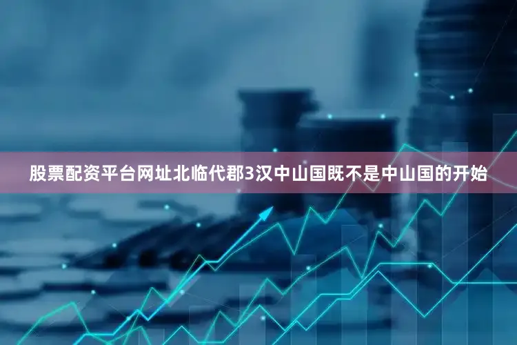 股票配资平台网址北临代郡3汉中山国既不是中山国的开始