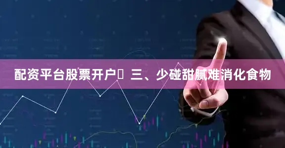 配资平台股票开户⚠三、少碰甜腻难消化食物