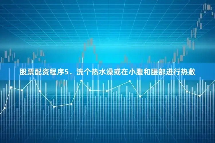 股票配资程序5．洗个热水澡或在小腹和腰部进行热敷
