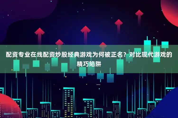 配资专业在线配资炒股经典游戏为何被正名？对比现代游戏的精巧陷阱