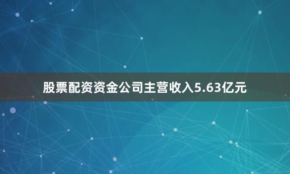 股票配资资金公司主营收入5.63亿元