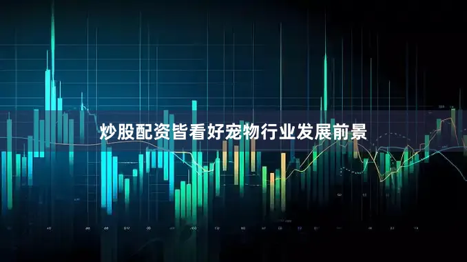 炒股配资皆看好宠物行业发展前景