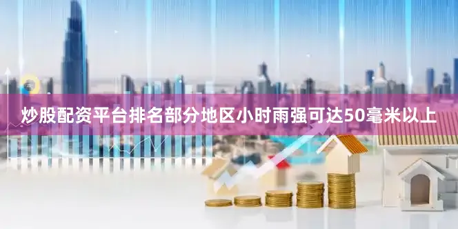 炒股配资平台排名部分地区小时雨强可达50毫米以上