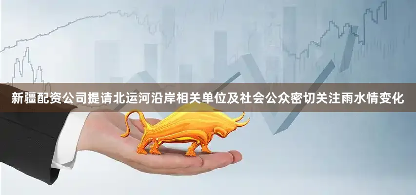 新疆配资公司提请北运河沿岸相关单位及社会公众密切关注雨水情变化