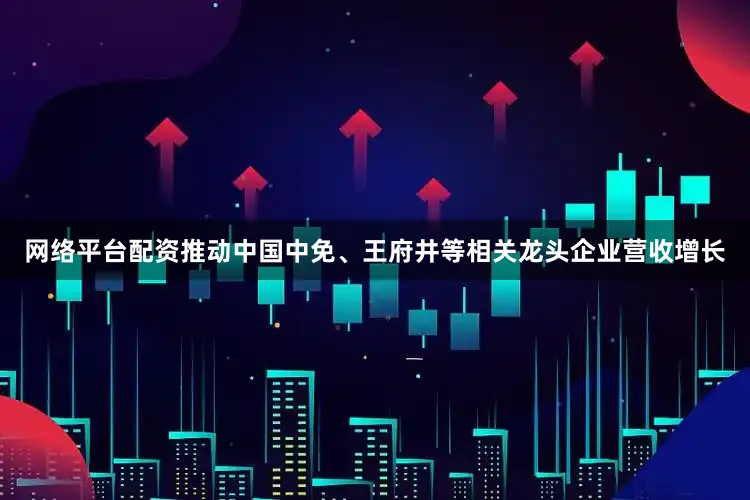 网络平台配资推动中国中免、王府井等相关龙头企业营收增长