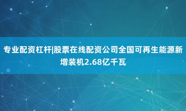 专业配资杠杆|股票在线配资公司全国可再生能源新增装机2.68亿千瓦
