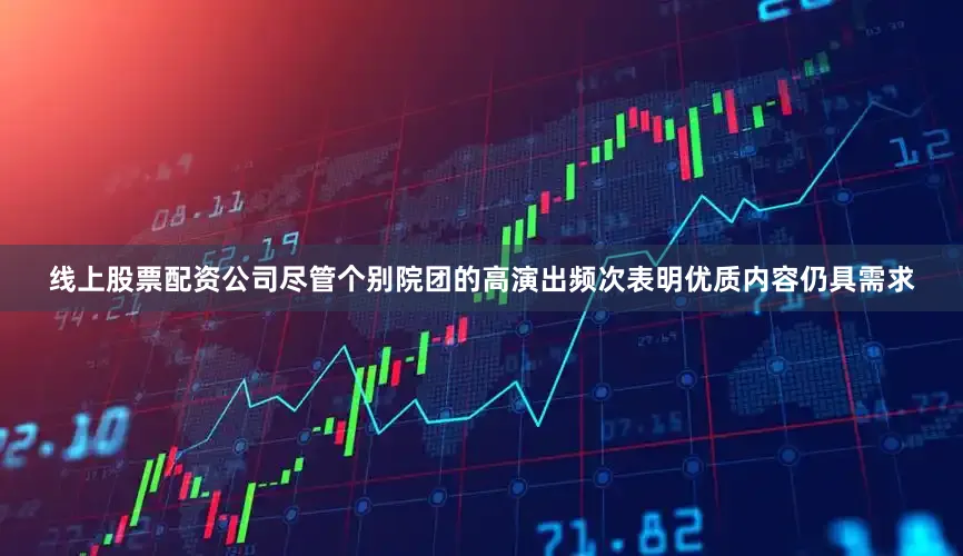线上股票配资公司尽管个别院团的高演出频次表明优质内容仍具需求