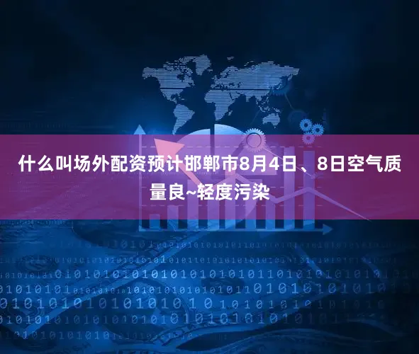 什么叫场外配资预计邯郸市8月4日、8日空气质量良~轻度污染