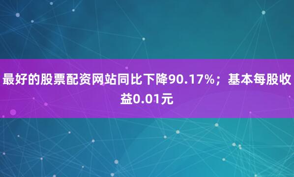 最好的股票配资网站同比下降90.17%；基本每股收益0.01元