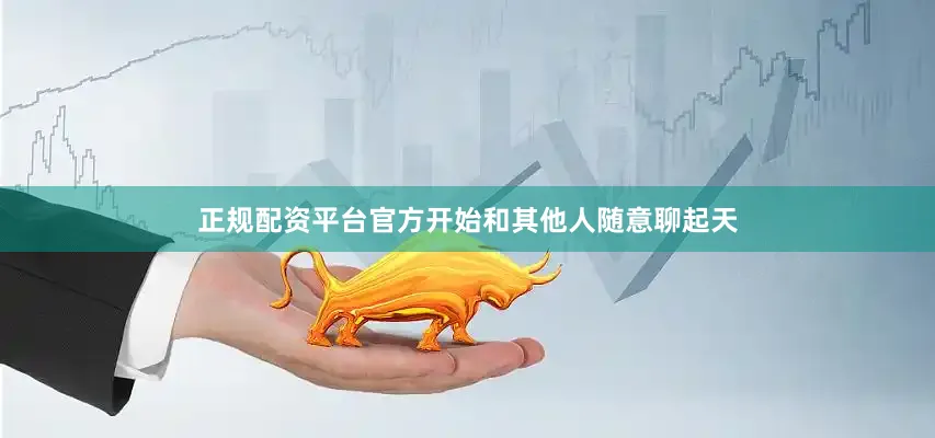 正规配资平台官方开始和其他人随意聊起天