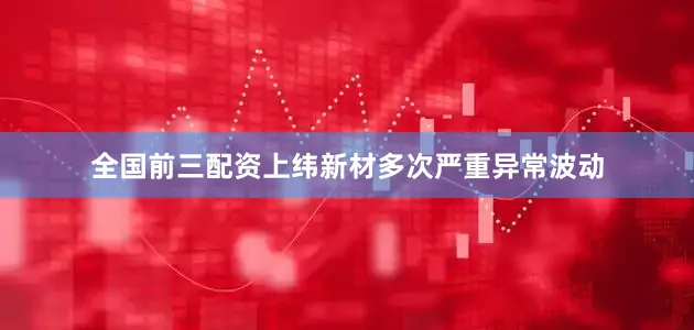 全国前三配资上纬新材多次严重异常波动
