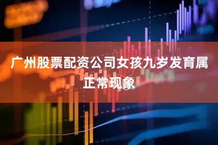 广州股票配资公司女孩九岁发育属正常现象