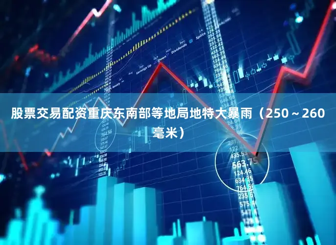 股票交易配资重庆东南部等地局地特大暴雨（250～260毫米）