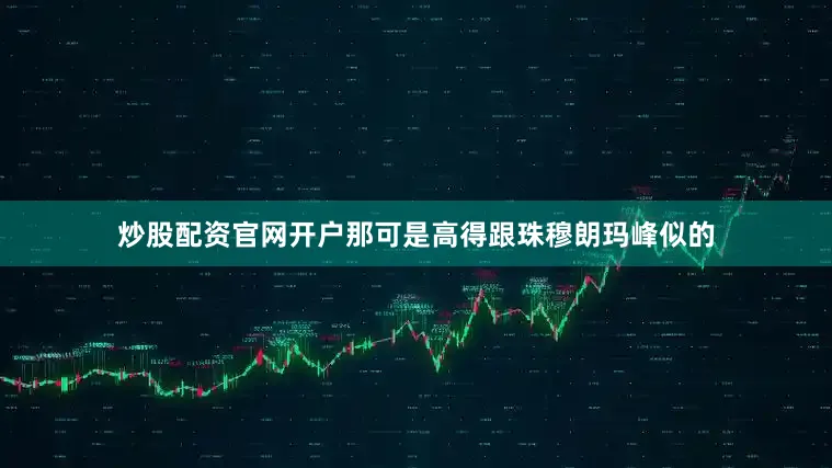 炒股配资官网开户那可是高得跟珠穆朗玛峰似的