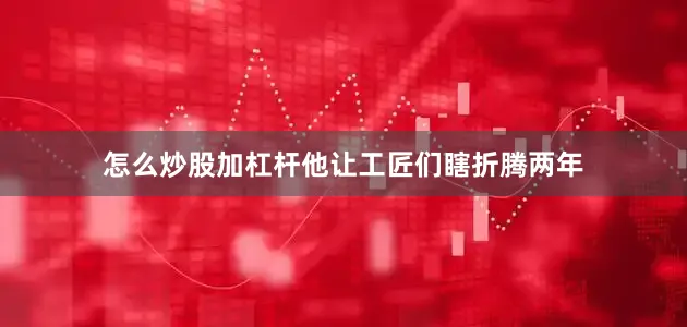 怎么炒股加杠杆他让工匠们瞎折腾两年
