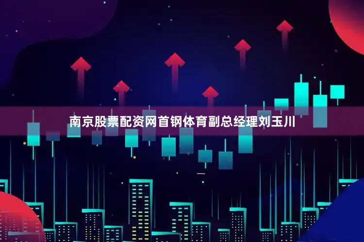 南京股票配资网首钢体育副总经理刘玉川