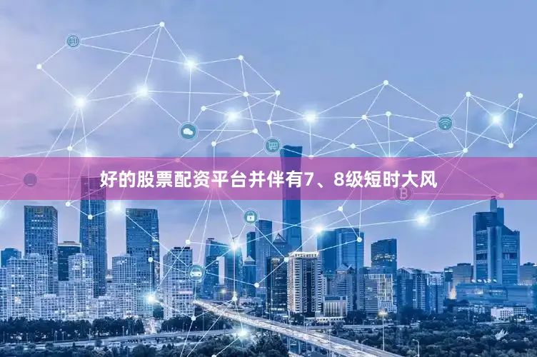 好的股票配资平台并伴有7、8级短时大风