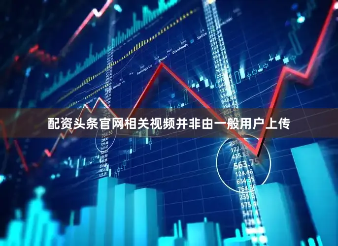 配资头条官网相关视频并非由一般用户上传