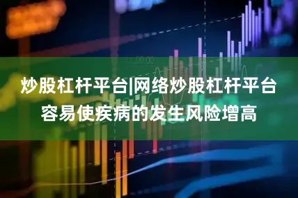 炒股杠杆平台|网络炒股杠杆平台容易使疾病的发生风险增高