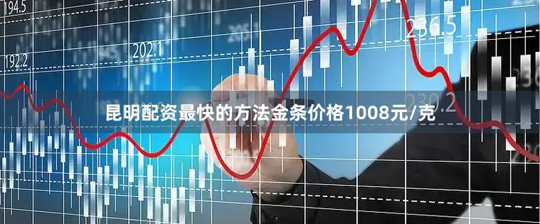 昆明配资最快的方法金条价格1008元/克