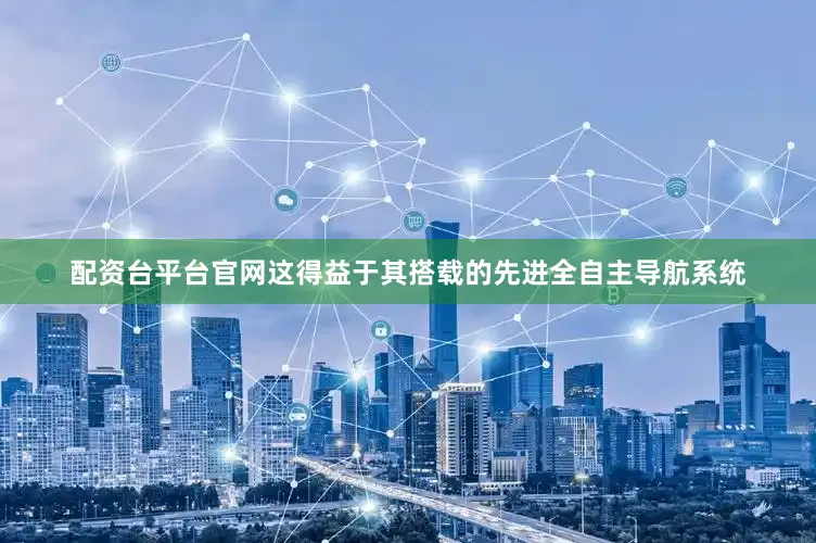 配资台平台官网这得益于其搭载的先进全自主导航系统