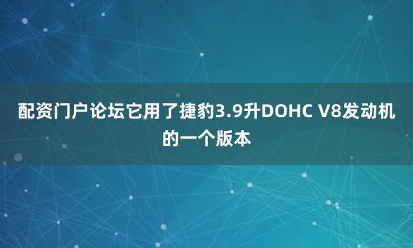 配资门户论坛它用了捷豹3.9升DOHC V8发动机的一个版本
