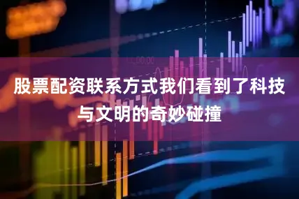 股票配资联系方式我们看到了科技与文明的奇妙碰撞
