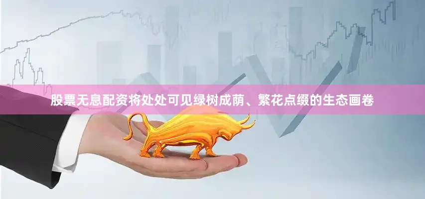 股票无息配资将处处可见绿树成荫、繁花点缀的生态画卷