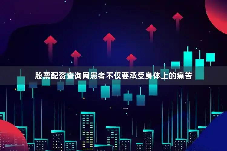 股票配资查询网患者不仅要承受身体上的痛苦