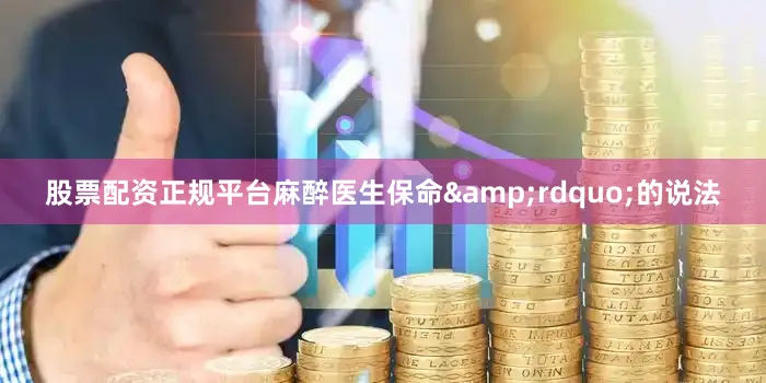股票配资正规平台麻醉医生保命&rdquo;的说法