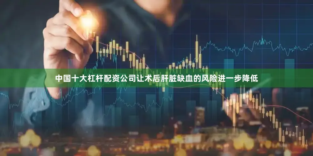 中国十大杠杆配资公司让术后肝脏缺血的风险进一步降低